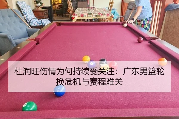 杜润旺伤情为何持续受关注：广东男篮轮换危机与赛程难关